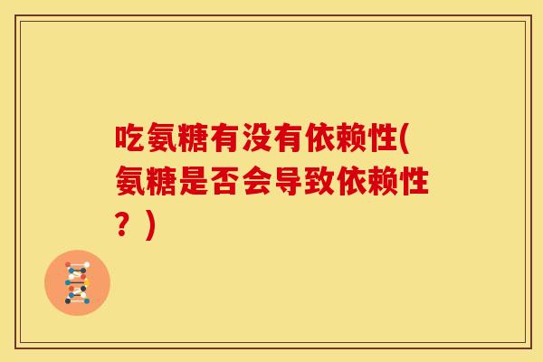 吃氨糖有没有依赖性(氨糖是否会导致依赖性？)