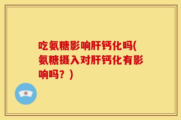 吃氨糖影响钙化吗(氨糖摄入对钙化有影响吗？)