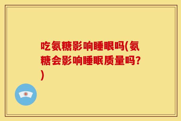 吃氨糖影响睡眼吗(氨糖会影响睡眠质量吗？)