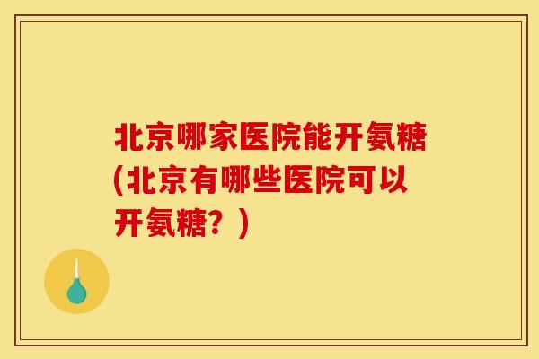 北京哪家医院能开氨糖(北京有哪些医院可以开氨糖?) 北京哪家医院能开氨糖(北京有哪些医院可以开氨糖?)