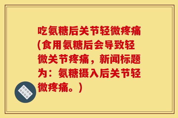 吃氨糖后关节轻微疼痛(食用氨糖后会导致轻微关节疼痛，新闻标题为：氨糖摄入后关节轻微疼痛。)