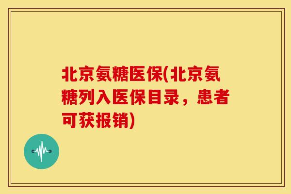 北京氨糖医保(北京氨糖列入医保目录,患者可获报销) 北京氨糖医保(北京氨糖列入医保目录,患者可获报销)