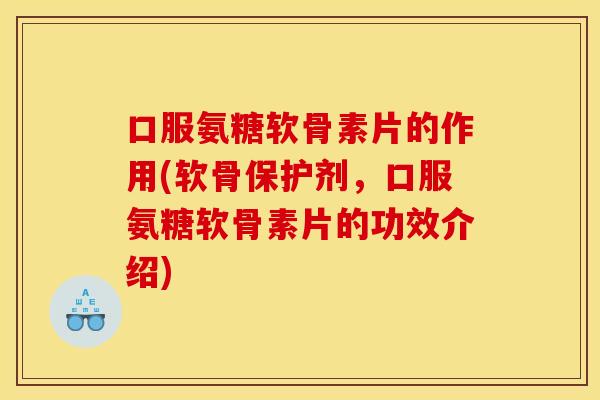 口服氨糖软骨素片的作用(软骨保护剂，口服氨糖软骨素片的功效介绍)