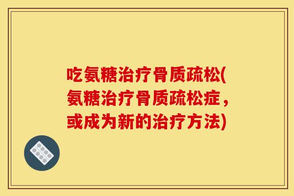 吃氨糖治疗骨质疏松(氨糖治疗骨质疏松症，或成为新的治疗方法)