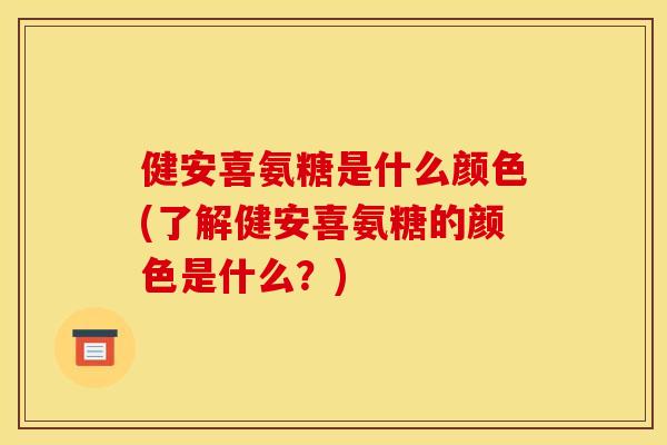 健安喜氨糖是什么颜色(了解健安喜氨糖的颜色是什么？)