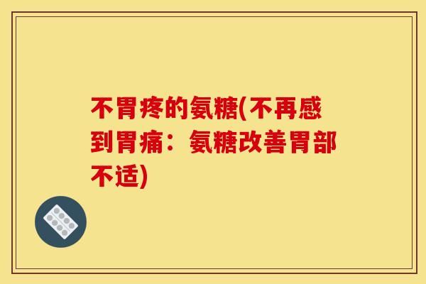 不胃疼的氨糖(不再感到胃痛:氨糖改善胃部不适) 不胃疼的氨糖(不再感到胃痛:氨糖改善胃部不适)