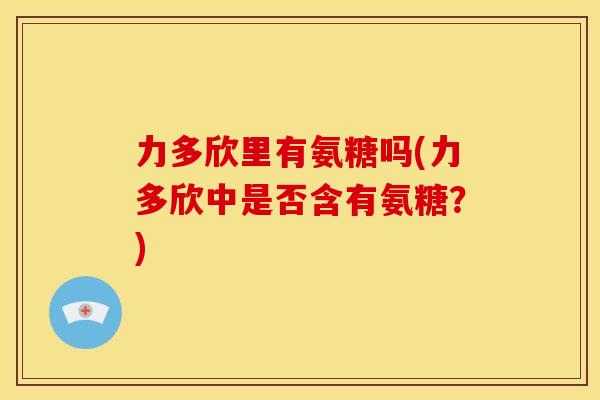 力多欣里有氨糖吗(力多欣中是否含有氨糖？)