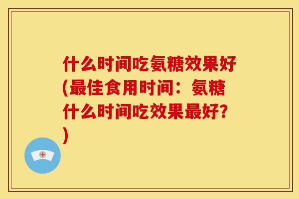 什么时间吃氨糖效果好(最佳食用时间：氨糖什么时间吃效果最好？)