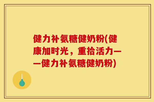 健力补氨糖健奶粉(健康加时光，重拾活力——健力补氨糖健奶粉)