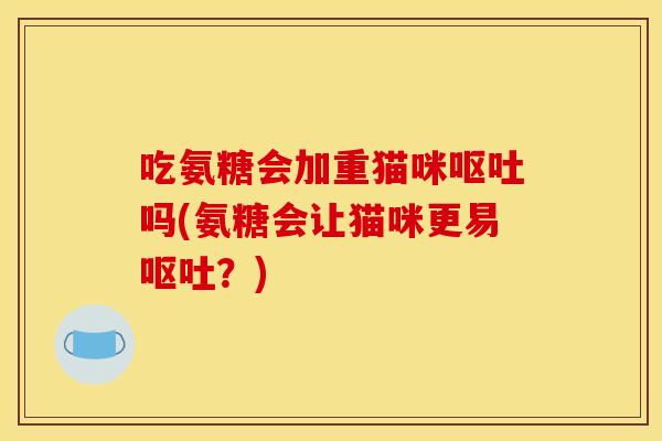 吃氨糖会加重猫咪吗(氨糖会让猫咪更易?) 吃氨糖会加重猫咪吗(氨糖会让猫咪更易?)