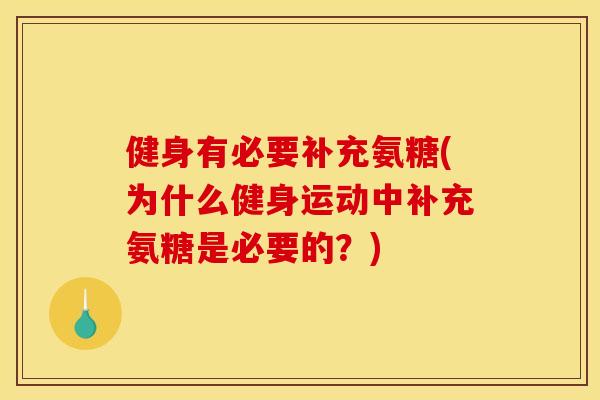 健身有必要补充氨糖(为什么健身运动中补充氨糖是必要的?) 健身有必要补充氨糖(为什么健身运动中补充氨糖是必要的?)