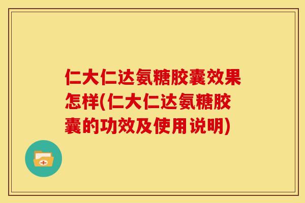 仁大仁达氨糖胶囊效果怎样(仁大仁达氨糖胶囊的功效及使用说明)