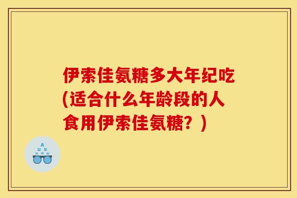伊索佳氨糖多大年纪吃(适合什么年龄段的人食用伊索佳氨糖?) 伊索佳氨糖多大年纪吃(适合什么年龄段的人食用伊索佳氨糖?)