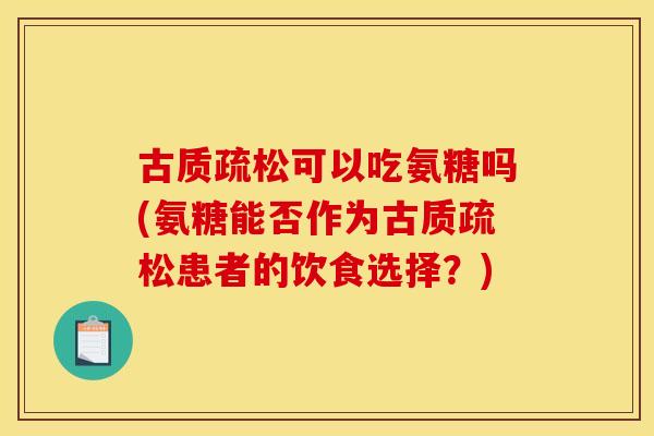 古质疏松可以吃氨糖吗(氨糖能否作为古质疏松患者的饮食选择？)
