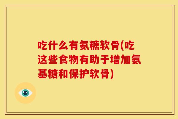 吃什么有氨糖软骨(吃这些食物有助于增加氨基糖和保护软骨) 吃什么有氨糖软骨(吃这些食物有助于增加氨基糖和保护软骨)