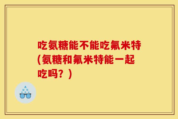 吃氨糖能不能吃氟米特(氨糖和氟米特能一起吃吗？)