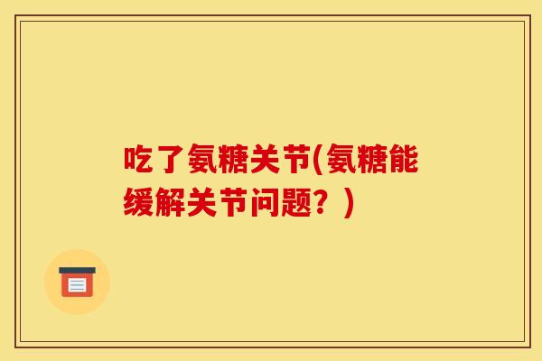 吃了氨糖关节(氨糖能缓解关节问题？)