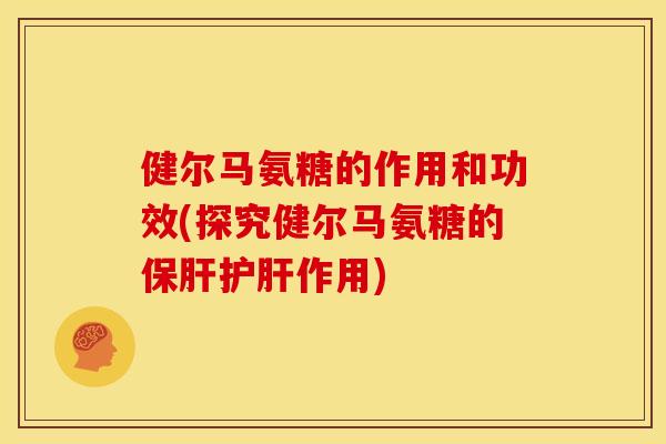 健尔马氨糖的作用和功效(探究健尔马氨糖的保肝护肝作用)