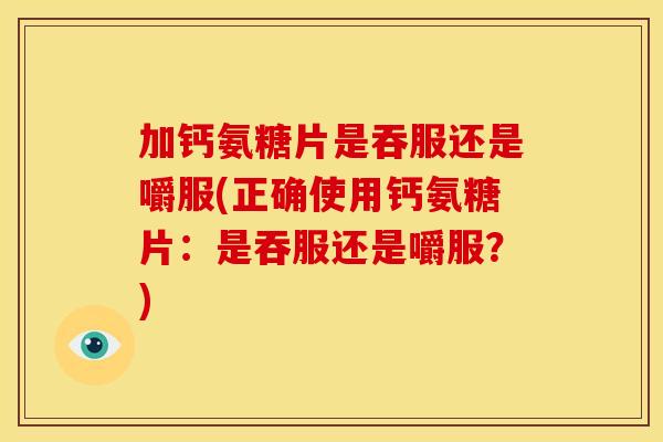 加钙氨糖片是吞服还是嚼服(正确使用钙氨糖片：是吞服还是嚼服？)