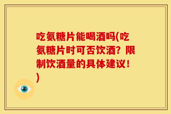 吃氨糖片能喝酒吗(吃氨糖片时可否饮酒？限制饮酒量的具体建议！)