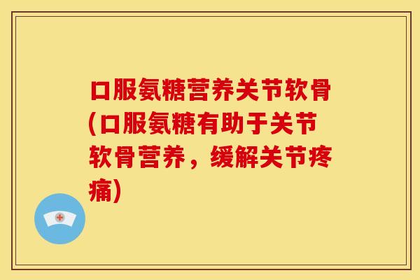 口服氨糖营养关节软骨(口服氨糖有助于关节软骨营养,缓解关节) 口服氨糖营养关节软骨(口服氨糖有助于关节软骨营养,缓解关节)