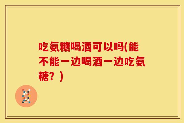 吃氨糖喝酒可以吗(能不能一边喝酒一边吃氨糖?) 吃氨糖喝酒可以吗(能不能一边喝酒一边吃氨糖?)