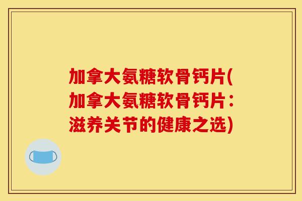 加拿大氨糖软骨钙片(加拿大氨糖软骨钙片：滋养关节的健康之选)