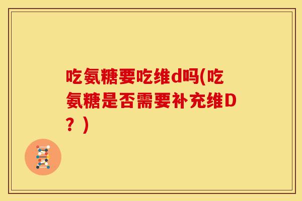 吃氨糖要吃维d吗(吃氨糖是否需要补充维D?) 吃氨糖要吃维d吗(吃氨糖是否需要补充维D?)