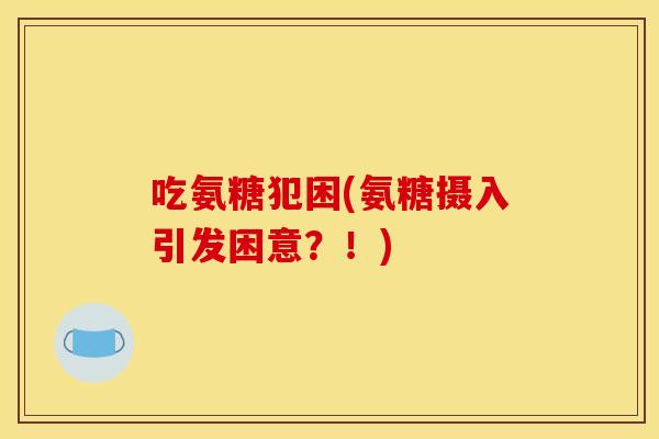 吃氨糖犯困(氨糖摄入引发困意？！)