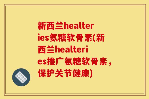 新西兰healteries氨糖软骨素(新西兰healteries推广氨糖软骨素，保护关节健康)