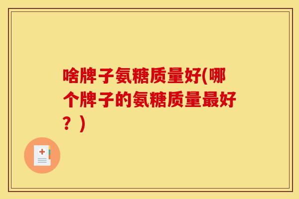 啥牌子氨糖质量好(哪个牌子的氨糖质量最好？)