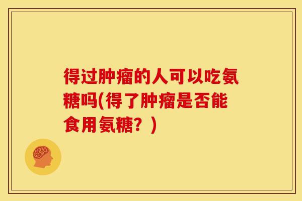 得过肿瘤的人可以吃氨糖吗(得了肿瘤是否能食用氨糖？)
