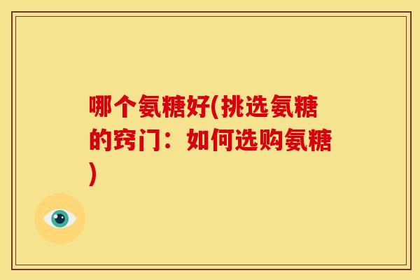 哪个氨糖好(挑选氨糖的窍门：如何选购氨糖)