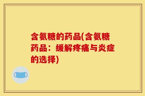 含氨糖的药品(含氨糖药品：缓解疼痛与炎症的选择)