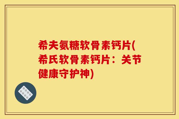 希夫氨糖软骨素钙片(希氏软骨素钙片：关节健康守护神)