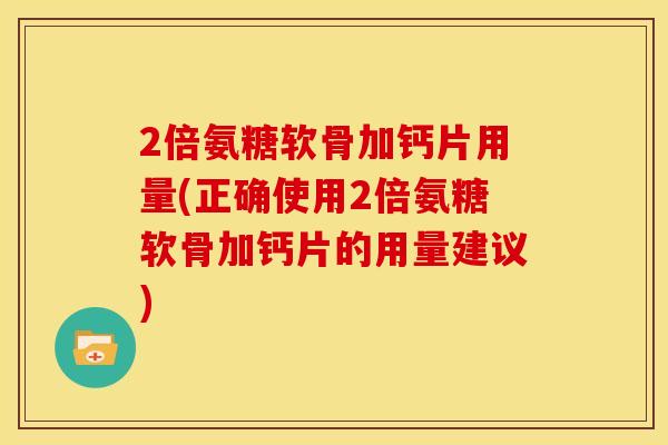 2倍氨糖软骨加钙片用量(正确使用2倍氨糖软骨加钙片的用量建议)
