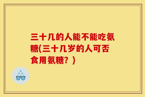三十几的人能不能吃氨糖(三十几岁的人可否食用氨糖？)