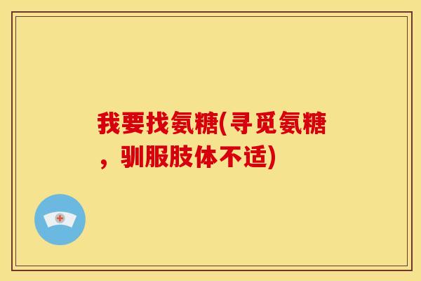 我要找氨糖(寻觅氨糖，驯服肢体不适)