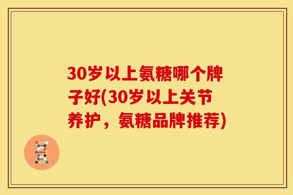 30岁以上氨糖哪个牌子好(30岁以上关节养护，氨糖品牌推荐)