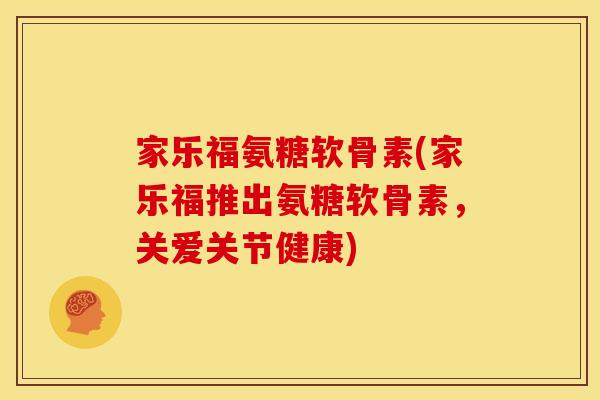 家乐福氨糖软骨素(家乐福推出氨糖软骨素，关爱关节健康)