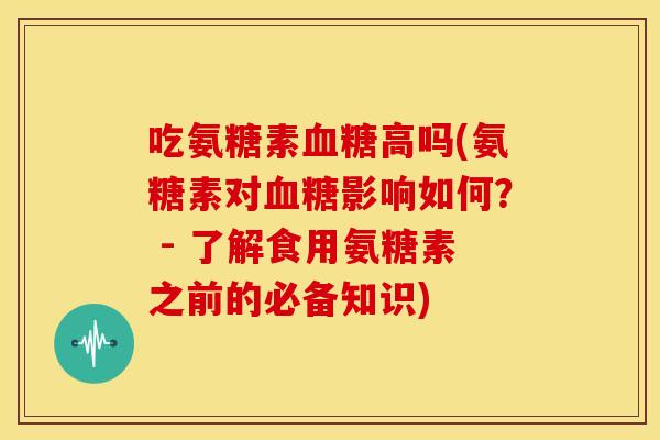 吃氨糖素高吗(氨糖素对影响如何？ - 了解食用氨糖素之前的必备知识)