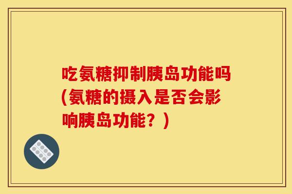 吃氨糖抑制胰岛功能吗(氨糖的摄入是否会影响胰岛功能?) 吃氨糖抑制胰岛功能吗(氨糖的摄入是否会影响胰岛功能?)