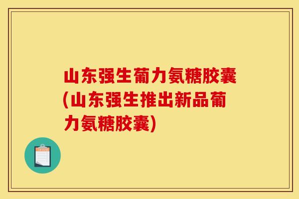 山东强生葡力氨糖胶囊(山东强生推出新品葡力氨糖胶囊)