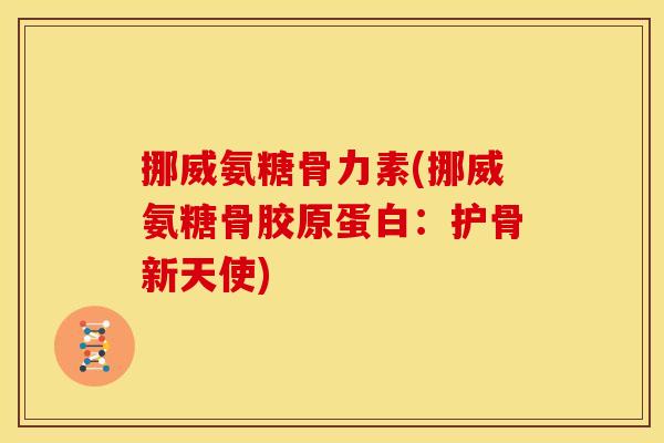 挪威氨糖骨力素(挪威氨糖骨胶原蛋白：护骨新天使)