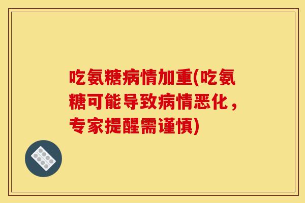 吃氨糖病情加重(吃氨糖可能导致病情恶化，专家提醒需谨慎)