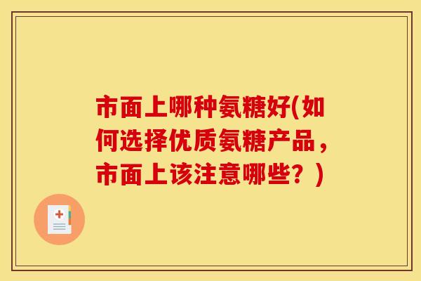 市面上哪种氨糖好(如何选择优质氨糖产品，市面上该注意哪些？)