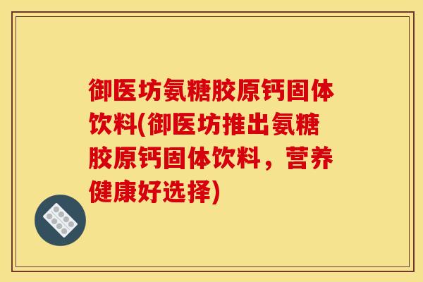 御医坊氨糖胶原钙固体饮料(御医坊推出氨糖胶原钙固体饮料，营养健康好选择)