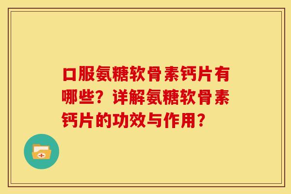 口服氨糖软骨素钙片有哪些？详解氨糖软骨素钙片的功效与作用？