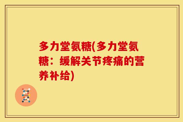 多力堂氨糖(多力堂氨糖:缓解关节的营养补给) 多力堂氨糖(多力堂氨糖:缓解关节的营养补给)
