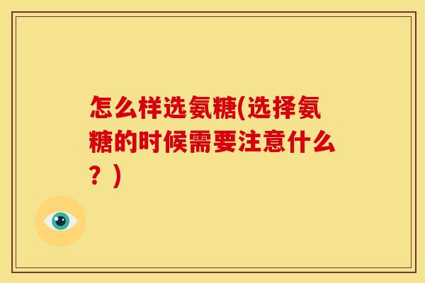 怎么样选氨糖(选择氨糖的时候需要注意什么？)